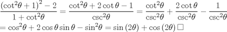 TEX: \[\begin{gathered}<br />  \frac{{{{\left( {{{\cot }^2}\theta  + 1} \right)}^2} - 2}}<br />{{1 + {{\cot }^2}\theta }} = \frac{{{{\cot }^2}\theta  + 2\cot \theta  - 1}}<br />{{{{\csc }^2}\theta }} = \frac{{{{\cot }^2}\theta }}<br />{{{{\csc }^2}\theta }} + \frac{{2\cot \theta }}<br />{{{{\csc }^2}\theta }} - \frac{1}<br />{{{{\csc }^2}\theta }} \hfill \\<br />   = {\cos ^2}\theta  + 2\cos \theta \sin \theta  - {\sin ^2}\theta  = \sin \left( {2\theta } \right) + \cos \left( {2\theta } \right)\square  \hfill \\ <br />\end{gathered} \]<br />