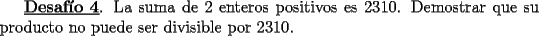 TEX: <br />\underline{\bf Desaf\'io 4}. La suma de 2 enteros positivos es 2310. Demostrar<br />que su producto no puede ser divisible por 2310.\\<br />