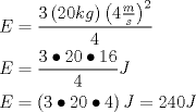 TEX: \[<br />\begin{gathered}<br />  E = \frac{{3\left( {20kg} \right)\left( {4\frac{m}<br />{s}} \right)^2 }}<br />{4} \hfill \\<br />  E = \frac{{3 \bullet 20 \bullet 16}}<br />{4}J \hfill \\<br />  E = \left( {3 \bullet 20 \bullet 4} \right)J = 240J \hfill \\ <br />\end{gathered} <br />\]<br />