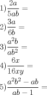 TEX: % MathType!MTEF!2!1!+-<br />% feaafiart1ev1aaatCvAUfeBSjuyZL2yd9gzLbvyNv2CaerbuLwBLn<br />% hiov2DGi1BTfMBaeXatLxBI9gBaerbd9wDYLwzYbItLDharqqtubsr<br />% 4rNCHbGeaGqiVu0Je9sqqrpepC0xbbL8F4rqqrFfpeea0xe9Lq-Jc9<br />% vqaqpepm0xbba9pwe9Q8fs0-yqaqpepae9pg0FirpepeKkFr0xfr-x<br />% fr-xb9adbaqaaeGaciGaaiaabeqaamaabaabaaGceaqabeaacaaIXa<br />% GaaiykamaalaaabaGaaGOmaiaadggaaeaacaaI1aGaamyyaiaadkga<br />% aaGaeyypa0dabaGaaGOmaiaacMcadaWcaaqaaiaaiodacaWGHbaaba<br />% GaaGOnaiaadkgaaaGaeyypa0dabaGaaG4maiaacMcadaWcaaqaaiaa<br />% dggadaahaaWcbeqaaiaaikdaaaGccaWGIbaabaGaamyyaiaadkgada<br />% ahaaWcbeqaaiaaikdaaaaaaOGaeyypa0dabaGaaGinaiaacMcadaWc<br />% aaqaaiaaiAdacaWG4baabaGaaGymaiaaiAdacaWG4bGaamyEaaaacq<br />% GH9aqpaeaacaaI1aGaaiykamaalaaabaGaamyyamaaCaaaleqabaGa<br />% aGOmaaaakiaadkgadaahaaWcbeqaaiaaikdaaaGccqGHsislcaWGHb<br />% GaamOyaaqaaiaadggacaWGIbGaeyOeI0IaaGymaaaacqGH9aqpaaaa<br />% !5E84!<br />\[<br />\begin{gathered}<br />  1)\frac{{2a}}<br />{{5ab}} =  \hfill \\<br />  2)\frac{{3a}}<br />{{6b}} =  \hfill \\<br />  3)\frac{{a^2 b}}<br />{{ab^2 }} =  \hfill \\<br />  4)\frac{{6x}}<br />{{16xy}} =  \hfill \\<br />  5)\frac{{a^2 b^2  - ab}}<br />{{ab - 1}} =  \hfill \\ <br />\end{gathered} <br />\]<br />