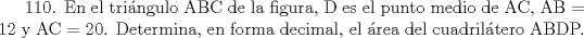 TEX: 110. En el tringulo ABC de la figura, D es el punto medio de AC, AB = 12 y AC = 20. Determina, en forma decimal, el rea del cuadriltero ABDP.   