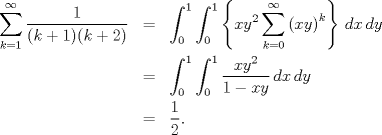 TEX: \begin{eqnarray*}<br />  \sum\limits_{k = 1}^\infty  {\frac{1}<br />{{(k + 1)(k + 2)}}} &=& \int_0^1 {\int_0^1 {\left\{ {xy^2 \sum\limits_{k = 0}^\infty  {\left( {xy} \right)^k } } \right\}\,dx} \,dy}  \hfill \\<br />   &=& \int_0^1 {\int_0^1 {\frac{{xy^2 }}<br />{{1 - xy}}\,dx} \,dy}  \hfill \\<br />   &=& \frac{1}<br />{2}.<br />\end{eqnarray*}