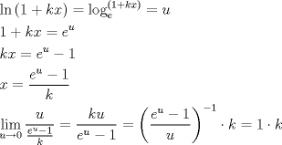 TEX: \[<br />\begin{gathered}<br />  \ln \left( {1 + kx} \right) = \log _e^{\left( {1 + kx} \right)}  = u \hfill \\<br />  1 + kx = e^u  \hfill \\<br />  kx = e^u  - 1 \hfill \\<br />  x = \frac{{e^u  - 1}}<br />{k} \hfill \\<br />  \mathop {\lim }\limits_{u \to 0} \frac{u}<br />{{\frac{{e^u  - 1}}<br />{k}}} = \frac{{ku}}<br />{{e^u  - 1}} = \left( {\frac{{e^u  - 1}}<br />{u}} \right)^{ - 1}  \cdot k = 1 \cdot k \hfill \\ <br />\end{gathered} <br />\]