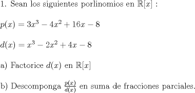 TEX: \noindent 1. Sean los siguientes porlinomios en $ \mathbb{R}[x]$ :\\<br />\\<br />$p(x)=3x^3-4x^2+16x-8$\\<br />\\<br />$d(x)=x^3-2x^2+4x-8$\\<br />\\<br />a) Factorice $d(x)$ en $\mathbb{R}[x]$\\<br />\\<br />b) Descomponga $\frac{p(x)}{d(x)}$ en suma de fracciones parciales.