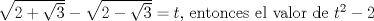 TEX: $\sqrt{2+\sqrt{3}}-\sqrt{2-\sqrt{3}} = t$, entonces el valor de $t^2 - 2$