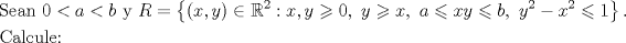 TEX: \[<br />\begin{gathered}<br />  {\text{Sean }}0 < a < b{\text{ y }}R = \left\{ {\left( {x,y} \right) \in \mathbb{R}^2 :x,y \geqslant 0,{\text{ }}y \geqslant x,{\text{ }}a \leqslant xy \leqslant b,{\text{ }}y^2  - x^2  \leqslant 1} \right\}. \hfill \\<br />  {\text{Calcule:}} \hfill \\ <br />\end{gathered} <br />\]<br />