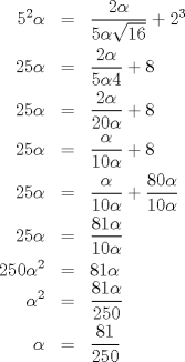 TEX: \begin{eqnarray*}<br />5^2\alpha&=&\dfrac{2\alpha}{5\alpha\sqrt{16}}+2^3\\<br />25\alpha&=&\dfrac{2\alpha}{5\alpha4}+8\\<br />25\alpha&=&\dfrac{2\alpha}{20\alpha}+8\\<br />25\alpha&=&\dfrac{\alpha}{10\alpha}+8\\<br />25\alpha&=&\dfrac{\alpha}{10\alpha}+\dfrac{80\alpha}{10\alpha}\\<br />25\alpha&=&\dfrac{81\alpha}{10\alpha}\\<br />250\alpha^2&=&81\alpha\\<br />\alpha^2&=&\dfrac{81\alpha}{250}\\<br />\alpha&=&\dfrac{81}{250}<br />\end{eqnarray*}