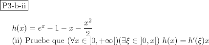 TEX: \noindent \fbox{P3-b-ii}\\<br /><br />$h(x)=e^x-1-x-\dfrac{x^2}{2}$\\<br />\indent (ii) Pruebe que $(\forall x\in [0,+\infty[)(\exists \xi \in \ ]0,x[) \ h(x)=h'(\xi)x$ \\<br />