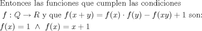 TEX: \[<br />\begin{gathered}<br />  {\text{Entonces las funciones que cumplen las condiciones}} \hfill \\<br />  {\text{ }}f:Q \to R{\text{ y que }}f(x + y) = f(x) \cdot f(y) - f(xy) + 1{\text{ son:}} \hfill \\<br />  f(x) = 1{\text{ }} \wedge {\text{ }}f(x) = x + 1 \hfill \\ <br />\end{gathered} <br />\]<br />