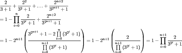 TEX: \[<br />\begin{gathered}<br />  \frac{2}<br />{{3 + 1}} + \frac{{2^2 }}<br />{{3^2  + 1}} +  \ldots  + \frac{{2^{n + 2} }}<br />{{3^{2^{n + 1} }  + 1}} \hfill \\<br />   = 1 - \prod\limits_{i = 0}^n {\frac{2}<br />{{3^{2^i }  + 1}}}  + \frac{{2^{n + 2} }}<br />{{3^{2^{n + 1} }  + 1}} \hfill \\<br />   = 1 - 2^{n + 1} \left( {\frac{{3^{2^{n + 1} }  + 1 - 2\prod\limits_{i = 0}^n {(3^{2^i }  + 1)} }}<br />{{\prod\limits_{i = 0}^{n + 1} {(3^{2^i }  + 1)} }}} \right) = 1 - 2^{n + 1} \left( {\frac{2}<br />{{\prod\limits_{i = 0}^{n + 1} {(3^{2^i }  + 1)} }}} \right) = 1 - \prod\limits_{i = 0}^{n + 1} {\frac{2}<br />{{3^{2^i }  + 1}}}  \hfill \\ <br />\end{gathered} <br />\]