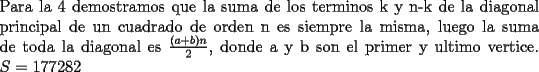 TEX: \noindent Para la 4 demostramos que la suma de los terminos k y n-k de la diagonal principal de un cuadrado de orden n es siempre la misma, luego la suma de toda la diagonal es $\frac{(a+b)n}{2}$, donde a y b son el primer y ultimo vertice.<br />$S=177282$