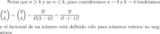 TEX: Notar que $n\geq k$ y no $n\leq k$, pues consideremos $n=3$ y $k=4$ tendr\'iamos \\<br />\newline<br />$\displaystyle{n\choose k}=\displaystyle{3\choose 4}= \dfrac{3!}{4!(3-4)!}=\dfrac{3!}{4! \cdot (-1)!}$\\<br />\newline<br /> y el factorial de un n\'umero est\'a definido s\'olo para n\'umeros enteros no negativos