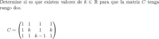 TEX: \noindent Determine si es que existen valores de $k \in \mathbb{R}$ para que la matriz $C$ tenga rango dos. \\ [0.5cm]<br /><br />$C= \begin{pmatrix} 1 & 1 & 1 & 1 \\ 1 & k & 1 & k \\ 1 & 1 & k-1 & 1 \end{pmatrix}$