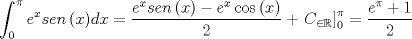 TEX: \[<br />\int_0^\pi  {e^x sen\left( x \right)} dx = \frac{{e^x sen\left( x \right) - e^x \cos \left( x \right)}}<br />{2} + \left. {C_{ \in \mathbb{R}} } \right]_0^\pi   = \frac{{e^\pi   + 1}}<br />{2}<br />\]<br />