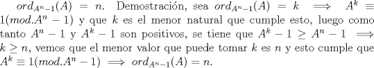 TEX: $ord_{A^n-1}(A)=n$. Demostracin, sea $ord_{A^n-1}(A)=k \implies A^k\equiv 1(mod.A^n-1)$ y que $k$ es el menor natural que cumple esto, luego como tanto $A^n-1$ y $A^k-1$ son positivos, se tiene que $A^k-1 \ge A^n-1\implies k\ge n$, vemos que el menor valor que puede tomar $k$ es $n$ y esto cumple que $A^k\equiv 1(mod.A^n-1) \implies ord_{A^n-1}(A)=n.$