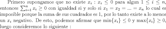 TEX: Primero supongamos que no existe $ x_i:x_i\le 0$ para algun $1\le i\le n$, entonces $\sum_{i=1}^nx_i\ge 0$ con igualdad si y solo si $x_1=x_2=...=x_n$ lo cual es imposible porque la suma de sus cuadrados es $1$, por lo tanto existe a lo menos un $x_i$ negativo. De esto, podemos afirmar que $\min\{x_i\}\le 0$ y $\max\{x_i\}\ge 0$, luego consideremos lo siguiente :