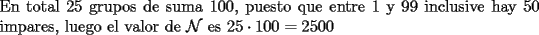 TEX: \noindent En total $25$ grupos de suma $100$, puesto que entre $1$ y $99$ inclusive hay $50$ impares, luego el valor de $\mathcal{N}$ es $25\cdot{100}=2500$