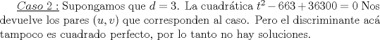 TEX: $\underline {Caso\ 2:}$ Supongamos que $d=3$. La cuadrtica $t^2-663+36300=0$ Nos devuelve los pares $(u,v)$ que corresponden al caso. Pero el discriminante ac tampoco es cuadrado perfecto, por lo tanto no hay soluciones.