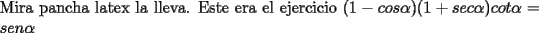 TEX: \noindent Mira pancha latex la lleva. Este era el ejercicio $(1-cos\alpha)(1+sec\alpha)cot\alpha=sen\alpha$