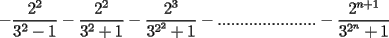 TEX: $$-\frac{2^2}{3^2-1}-\frac{2^2}{3^2+1}-\frac{2^3}{3^{2^2}+1}-......................-\frac{2^{n+1}}{3^{2^n}+1}$$