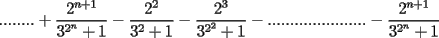 TEX: $$........+\frac{2^{n+1}}{3^{2^n}+1}-\frac{2^2}{3^2+1}-\frac{2^3}{3^{2^2}+1}-......................-\frac{2^{n+1}}{3^{2^n}+1}$$