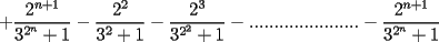 TEX: $$+\frac{2^{n+1}}{3^{2^n}+1}-\frac{2^2}{3^2+1}-\frac{2^3}{3^{2^2}+1}-......................-\frac{2^{n+1}}{3^{2^n}+1}$$