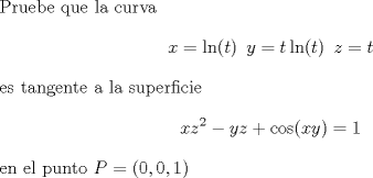 TEX: <br /><br />Pruebe que la curva<br />\[   x = \ln(t) \hspace{2mm} y = t \ln(t) \hspace{2mm} z=t \]<br /><br />es tangente a la superficie<br />\[ xz^{2} - yz + \cos(xy) = 1 \]<br /><br />en el punto $P=(0,0,1)$<br /><br />