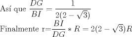 TEX: <br />As que $\dfrac{DG}{BI}=\dfrac{1}{2(2-\sqrt{3})}$<br /><br />Finalmente r=$\dfrac{BI}{DG} * R = 2(2-\sqrt{3})R$<br /><br />