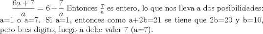 TEX: $\displaystyle \frac{6a+7}{a}=6+\frac{7}{a}$ Entonces $\frac{7}{a}$ es entero, lo que nos lleva a dos posibilidades: a=1 o a=7. Si a=1, entonces como a+2b=21 se tiene que 2b=20 y b=10, pero b es digito, luego a debe valer 7 (a=7). 