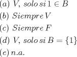 TEX: \[<br />\begin{gathered}<br />  (a)\,\,V,\,solo\,si\,1 \in B \hfill \\<br />  (b)\,\,Siempre\,V \hfill \\<br />  ©\,\,Siempre\,F \hfill \\<br />  (d)\,\,V,\,solo\,si\,B = \left\{ 1 \right\} \hfill \\<br />  (e)\,n.a. \hfill \\ <br />\end{gathered} <br />\]