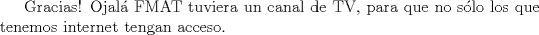 TEX: Gracias! Ojal FMAT tuviera un canal de TV, para que no slo los que tenemos internet tengan acceso.<br />