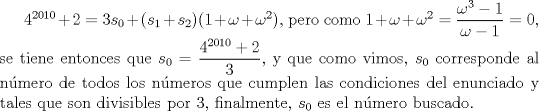 TEX: $4^{2010}+2=3s_{0}+(s_1+s_2)(1+\omega+\omega^2)$, pero como $1+\omega+\omega^2=\dfrac{\omega^3-1}{\omega-1}=0$, se tiene entonces que $s_0=\dfrac{4^{2010}+2}{3}$, y que como vimos, $s_0$ corresponde al nmero de todos los nmeros que cumplen las condiciones del enunciado y tales que son divisibles por $3$, finalmente, $s_0$ es el nmero buscado.