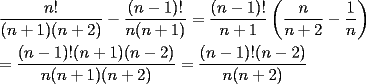 TEX: \[<br />\begin{gathered}<br />  \frac{{n!}}<br />{{(n + 1)(n + 2)}} - \frac{{(n - 1)!}}<br />{{n(n + 1)}} = \frac{{(n - 1)!}}<br />{{n + 1}}\left( {\frac{n}<br />{{n + 2}} - \frac{1}<br />{n}} \right) \hfill \\<br />   = \frac{{(n - 1)!(n + 1)(n - 2)}}<br />{{n(n + 1)(n + 2)}} = \frac{{(n - 1)!(n - 2)}}<br />{{n(n + 2)}} \hfill \\ <br />\end{gathered} <br />\]