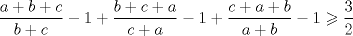 TEX: \[<br />\frac{{a + b + c}}<br />{{b + c}} - 1 + \frac{{b + c + a}}<br />{{c + a}} - 1 + \frac{{c + a + b}}<br />{{a + b}} - 1 \geqslant \frac{3}<br />{2}<br />\]