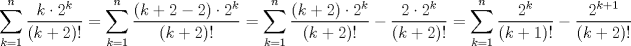 TEX: \[<br />\sum\limits_{k = 1}^n {\frac{{k \cdot 2^k }}<br />{{\left( {k + 2} \right)!}}}  = \sum\limits_{k = 1}^n {\frac{{\left( {k + 2 - 2} \right) \cdot 2^k }}<br />{{\left( {k + 2} \right)!}} = \sum\limits_{k = 1}^n {\frac{{\left( {k + 2} \right) \cdot 2^k }}<br />{{\left( {k + 2} \right)!}} - \frac{{2 \cdot 2^k }}<br />{{\left( {k + 2} \right)!}}}  = \sum\limits_{k = 1}^n {\frac{{2^k }}<br />{{\left( {k + 1} \right)!}} - \frac{{2^{k + 1} }}<br />{{\left( {k + 2} \right)!}}} } <br />\]<br />