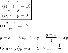 TEX: \[<br />\begin{gathered}<br />  \left. {\underline {\, <br /> \begin{gathered}<br />  (i)\frac{1}<br />{x} + \frac{1}<br />{y} = 10 \hfill \\<br />  (ii)x + y = 2 \hfill \\ <br />\end{gathered}  \,}}\! \right|  \hfill \\<br />  (i)\frac{{y + x}}<br />{{xy}} = 10 \hfill \\<br />  y + x = 10xy \Rightarrow xy = \frac{{y + x}}<br />{{10}} = xy \hfill \\<br />  {\text{Como }}(ii)y + x = 2 \Rightarrow xy = \frac{1}<br />{5} \hfill \\ <br />\end{gathered} <br />\]