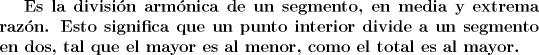 TEX: \bf{Es la divisin armnica de un segmento, en media y extrema razn. Esto significa que un punto interior divide a un segmento en dos, tal que el mayor es al menor, como el total es al mayor.}