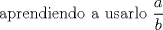 TEX:  aprendiendo a usarlo $\displaystyle \frac{a}{b}$