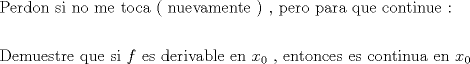 TEX: \[<br />\begin{gathered}<br />  {\text{Perdon si no me toca ( nuevamente ) }}{\text{, pero para que continue :}} \hfill \\<br />   \hfill \\<br />  {\text{Demuestre que si  }}f{\text{ es derivable en }}x_0 {\text{ }}{\text{, entonces es continua en }}x_0  \hfill \\ <br />\end{gathered} <br />\]<br />