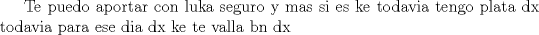 TEX:  Te puedo aportar con luka seguro y mas si es ke todavia tengo plata dx todavia para ese dia dx ke te valla bn dx 