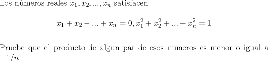 TEX: \noindent Los n\'umeros reales $x_1,x_2,...,x_n$ satisfacen\\<br />$$x_1+x_2+...+x_n=0,<br />x_1^2+x_2^2+...+x_n^2=1$$\\<br />Pruebe que el producto de algun par de esos numeros es menor o igual a $-1/n$