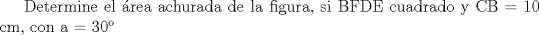 TEX: Determine el rea achurada de la figura, si BFDE cuadrado y CB = 10 cm, con a = 30