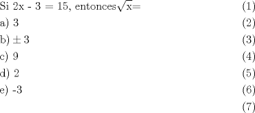 TEX: <br />\begin{align}<br />  & \text{Si 2x - 3 = 15}\text{,   entonces}\sqrt{\text{x}}\text{=} \\ <br /> & \text{a) 3 } \\ <br /> & \text{b)  }\!\!\pm\!\!\text{ 3} \\ <br /> & \text{c) 9} \\ <br /> & \text{d) 2} \\ <br /> & \text{e) -3} \\ <br />\end{align}