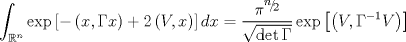 TEX: $$\int_{{\Bbb R}^n } {\exp \left[ { - \left( {x,\Gamma x} \right) + 2\left( {V,x} \right)} \right]dx = \frac{{\pi ^{{\raise0.5ex\hbox{$\scriptstyle n$}\kern-0.1em/\kern-0.15em\lower0.25ex\hbox{$\scriptstyle 2$}}} }}{{\sqrt {\det \Gamma } }}} \exp \left[ {\left( {V,\Gamma ^{ - 1} V} \right)} \right]$$