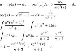 TEX: \[<br />\begin{gathered}<br />  u = tg(x) \to du = \sec ^2 (x)dx \Rightarrow \frac{{du}}<br />{{\sec ^2 (x)}} = dx \hfill \\<br />  \sec (x) = \sqrt {u^2  + 1}  \Rightarrow dx = \frac{{du}}<br />{{u^2  + 1}} \hfill \\<br />  \int {\frac{{u^n (u^2  + 1)^2 }}<br />{{u^2  + 1}}}  = \int {u^n (u^2  + 1)} du \hfill \\<br />  \int {u^{n + 2} du + \int {u^n } } du = \frac{{u^{n + 3} }}<br />{{n + 3}} + \frac{{u^{n + 1} }}<br />{{n + 1}} \hfill \\<br />  \therefore I = \frac{{tg^{n + 3} (x)}}<br />{{n + 3}} + \frac{{tg^{n + 1} (x)}}<br />{{n + 1}} + c \hfill \\ <br />\end{gathered} <br />\]