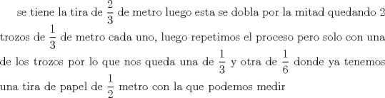 TEX: se tiene la tira de $\dfrac{2}{3}$ de metro luego esta se dobla por la mitad quedando 2 trozos de $\dfrac{1}{3}$ de metro cada uno, luego repetimos el proceso pero solo con una de los trozos por lo que nos queda una de $\dfrac{1}{3}$ y otra de $\dfrac{1}{6}$ donde ya tenemos una tira de papel de $\dfrac{1}{2}$ metro con la que podemos medir