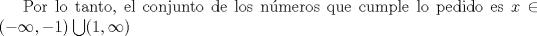 TEX: Por lo tanto, el conjunto de los nmeros que cumple lo pedido es $x\in (-\infty,-1)\bigcup(1,\infty)$