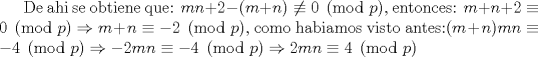 TEX: De ahi se obtiene que: $mn+2-(m+n) \not\equiv 0 \pmod{p}$, entonces: $m+n+2 \equiv 0 \pmod{p}\Rightarrow m+n \equiv -2 \pmod{p}$, como habiamos visto antes:$(m+n)mn \equiv -4 \pmod{p} \Rightarrow -2mn \equiv -4 \pmod{p} \Rightarrow 2mn \equiv 4 \pmod{p}$