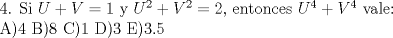 TEX:  4. Si $U+V=1$ y $U^2+V^2=2$, entonces $U^4+V^4$ vale:<br /><br />A)4  B)8  C)1  D)3  E)3.5