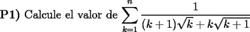 TEX: \noindent \textbf{P1)} Calcule el valor de $\displaystyle \sum_{k=1}^{n}\dfrac{1}{(k+1)\sqrt{k}+k\sqrt{k+1}}$